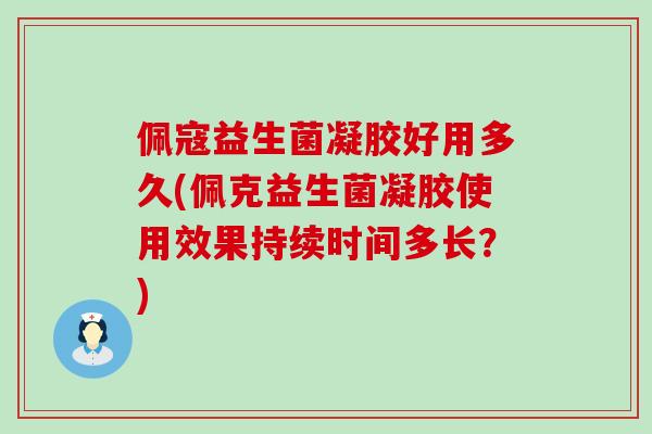 佩寇益生菌凝胶好用多久(佩克益生菌凝胶使用效果持续时间多长?) 佩寇益生菌凝胶好用多久(佩克益生菌凝胶使用效果持续时间多长?)