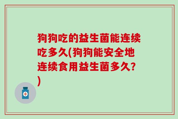 狗狗吃的益生菌能连续吃多久(狗狗能安全地连续食用益生菌多久？)
