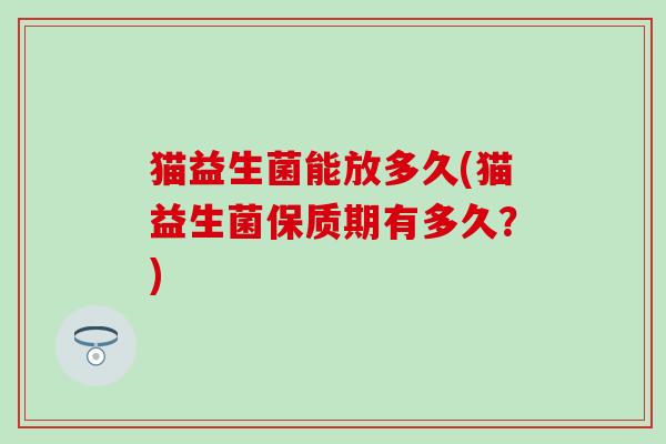猫益生菌能放多久(猫益生菌保质期有多久？)