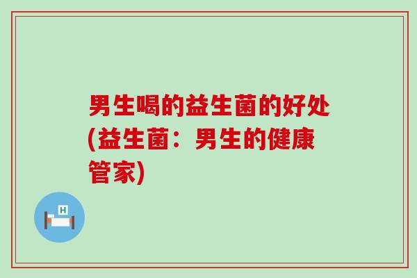 男生喝的益生菌的好处(益生菌:男生的健康管家) 男生喝的益生菌的好处(益生菌:男生的健康管家)