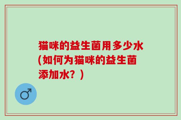 猫咪的益生菌用多少水(如何为猫咪的益生菌添加水？)
