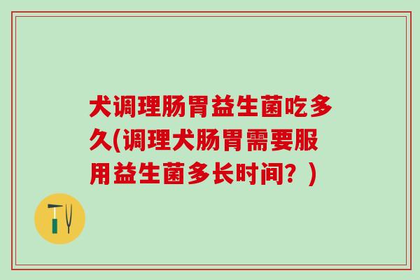 犬调理肠胃益生菌吃多久(调理犬肠胃需要服用益生菌多长时间？)