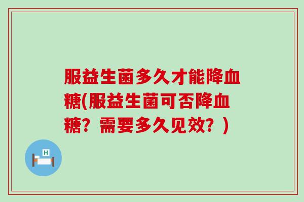 服益生菌多久才能降血糖(服益生菌可否降血糖？需要多久见效？)