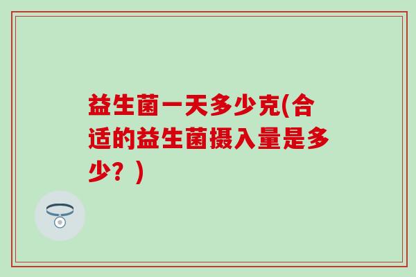 益生菌一天多少克(合适的益生菌摄入量是多少？)