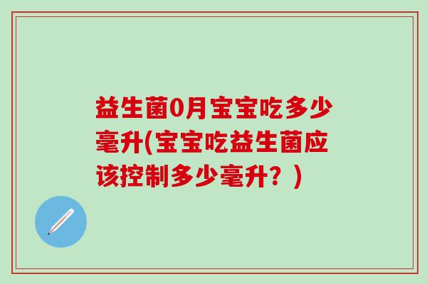 益生菌0月宝宝吃多少毫升(宝宝吃益生菌应该控制多少毫升？)