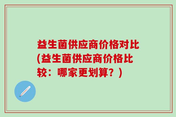 益生菌供应商价格对比(益生菌供应商价格比较：哪家更划算？)