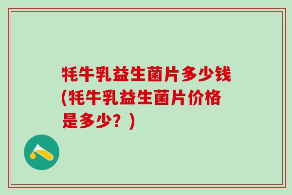 牦牛乳益生菌片多少钱(牦牛乳益生菌片价格是多少?) 牦牛乳益生菌片多少钱(牦牛乳益生菌片价格是多少?)