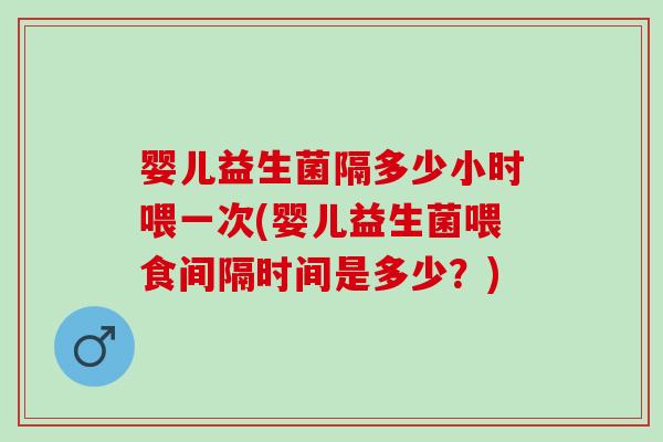 婴儿益生菌隔多少小时喂一次(婴儿益生菌喂食间隔时间是多少?) 婴儿益生菌隔多少小时喂一次(婴儿益生菌喂食间隔时间是多少?)