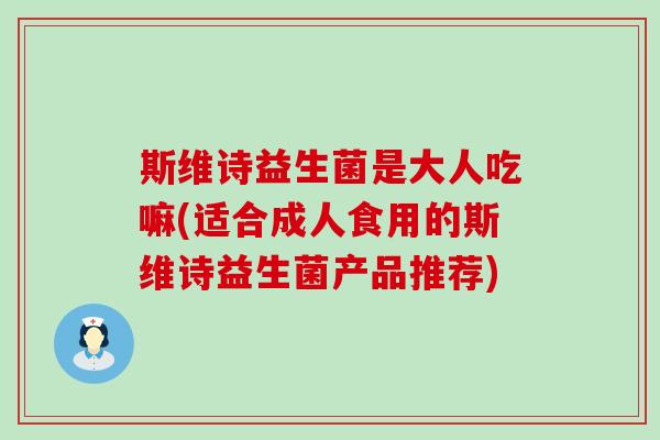 斯维诗益生菌是大人吃嘛(适合成人食用的斯维诗益生菌产品推荐)