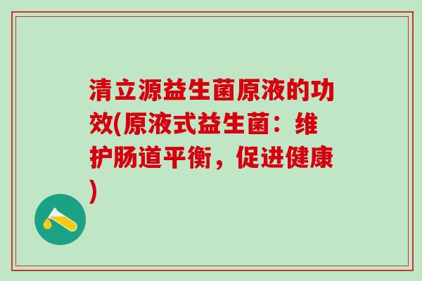 清立源益生菌原液的功效(原液式益生菌：维护肠道平衡，促进健康)