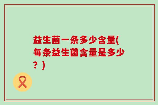 益生菌一条多少含量(每条益生菌含量是多少？)
