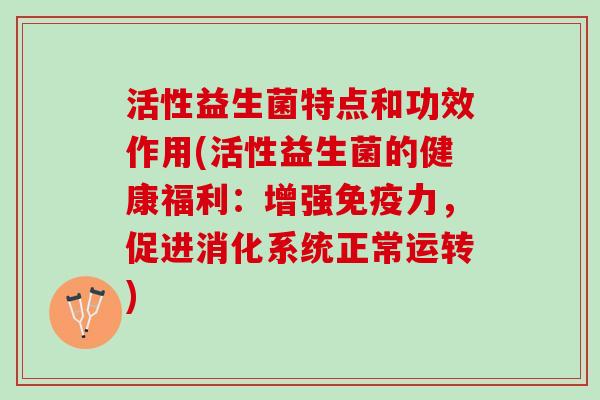 活性益生菌特点和功效作用(活性益生菌的健康福利：增强免疫力，促进消化系统正常运转)