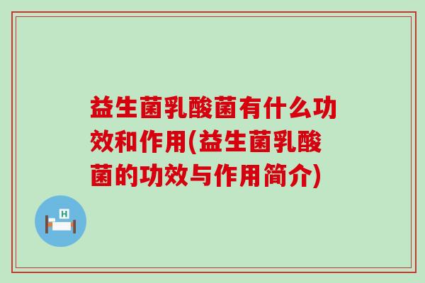 益生菌乳酸菌有什么功效和作用(益生菌乳酸菌的功效与作用简介)