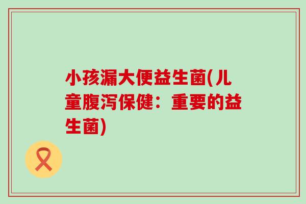 小孩漏大便益生菌(儿童腹泻保健：重要的益生菌)
