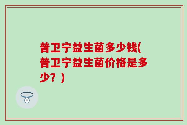 普卫宁益生菌多少钱(普卫宁益生菌价格是多少？)