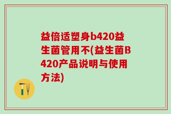益倍适塑身b420益生菌管用不(益生菌B420产品说明与使用方法)