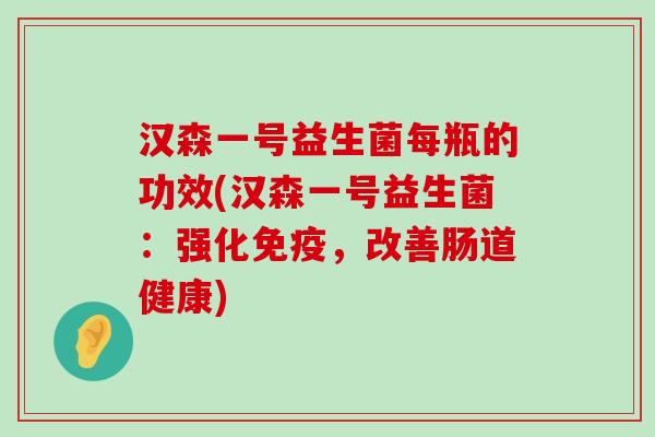 汉森一号益生菌每瓶的功效(汉森一号益生菌：强化免疫，改善肠道健康)