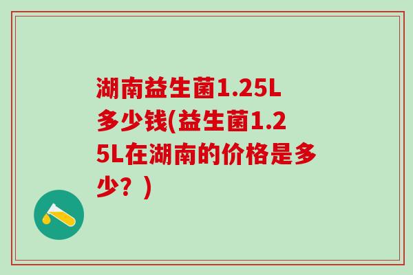 湖南益生菌1.25L多少钱(益生菌1.25L在湖南的价格是多少？)