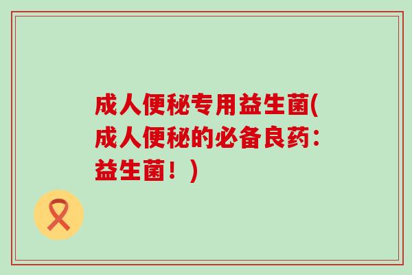 成人便秘专用益生菌(成人便秘的必备良药：益生菌！)