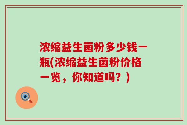 浓缩益生菌粉多少钱一瓶(浓缩益生菌粉价格一览，你知道吗？)
