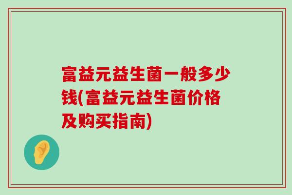 富益元益生菌一般多少钱(富益元益生菌价格及购买指南)