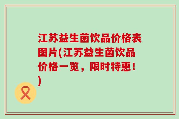江苏益生菌饮品价格表图片(江苏益生菌饮品价格一览，限时特惠！)