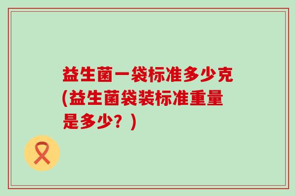 益生菌一袋标准多少克(益生菌袋装标准重量是多少？)