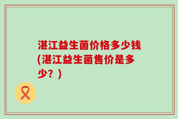 湛江益生菌价格多少钱(湛江益生菌售价是多少？)