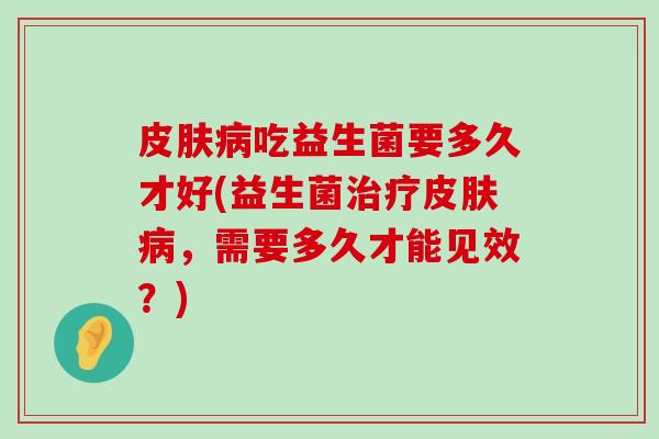 皮肤病吃益生菌要多久才好(益生菌治疗皮肤病，需要多久才能见效？)