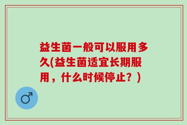 益生菌一般可以服用多久(益生菌适宜长期服用,什么时候停止?) 益生菌一般可以服用多久(益生菌适宜长期服用,什么时候停止?)