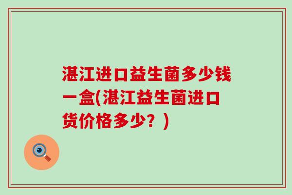 湛江进口益生菌多少钱一盒(湛江益生菌进口货价格多少？)