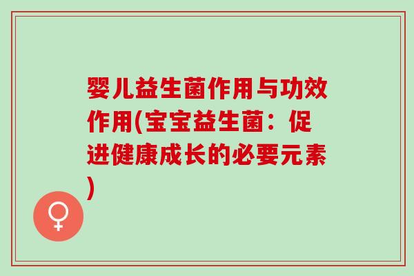 婴儿益生菌作用与功效作用(宝宝益生菌：促进健康成长的必要元素)