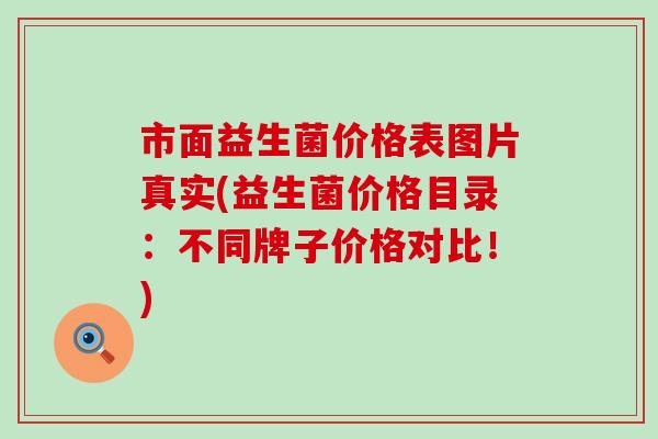 市面益生菌价格表图片真实(益生菌价格目录：不同牌子价格对比！)