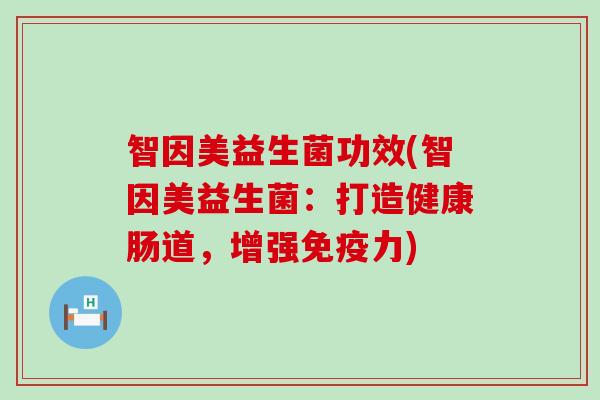 智因美益生菌功效(智因美益生菌:打造健康肠道,增强力) 智因美益生菌功效(智因美益生菌:打造健康肠道,增强力)
