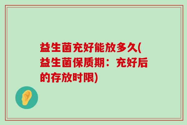 益生菌充好能放多久(益生菌保质期:充好后的存放时限) 益生菌充好能放多久(益生菌保质期:充好后的存放时限)