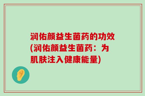 润佑颜益生菌药的功效(润佑颜益生菌药:为注入健康能量) 润佑颜益生菌药的功效(润佑颜益生菌药:为注入健康能量)
