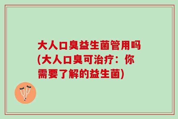 大人口臭益生菌管用吗(大人口臭可治疗：你需要了解的益生菌)