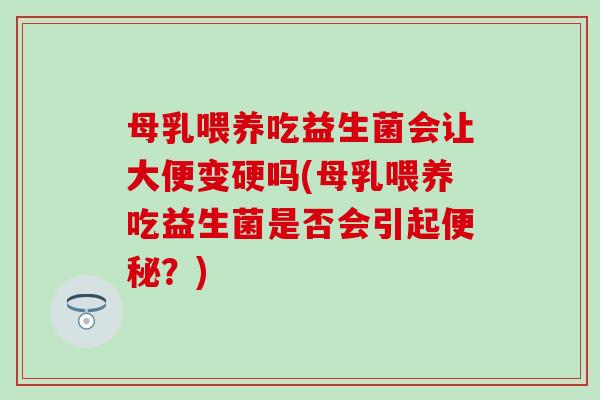 母乳喂养吃益生菌会让大便变硬吗(母乳喂养吃益生菌是否会引起便秘？)