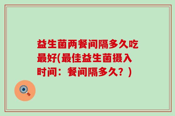 益生菌两餐间隔多久吃最好(最佳益生菌摄入时间：餐间隔多久？)