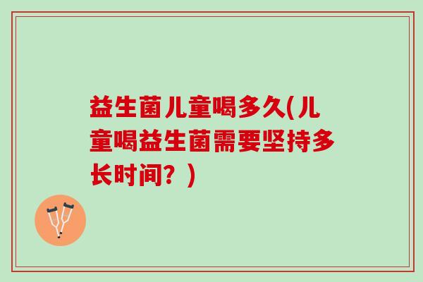 益生菌儿童喝多久(儿童喝益生菌需要坚持多长时间?) 益生菌儿童喝多久(儿童喝益生菌需要坚持多长时间?)