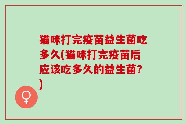 猫咪打完疫苗益生菌吃多久(猫咪打完疫苗后应该吃多久的益生菌？)