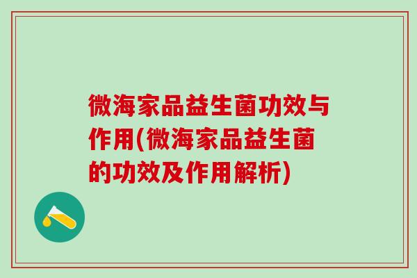微海家品益生菌功效与作用(微海家品益生菌的功效及作用解析) 微海家品益生菌功效与作用(微海家品益生菌的功效及作用解析)