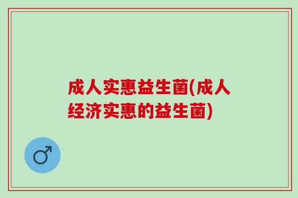 成人实惠益生菌(成人经济实惠的益生菌)