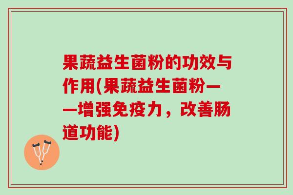 果蔬益生菌粉的功效与作用(果蔬益生菌粉——增强免疫力，改善肠道功能)