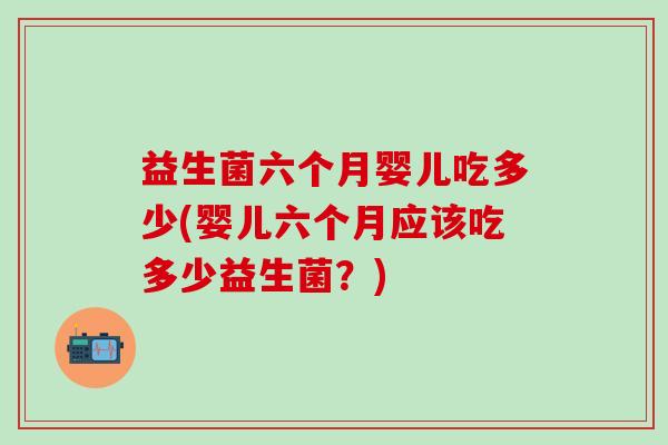 益生菌六个月婴儿吃多少(婴儿六个月应该吃多少益生菌？)
