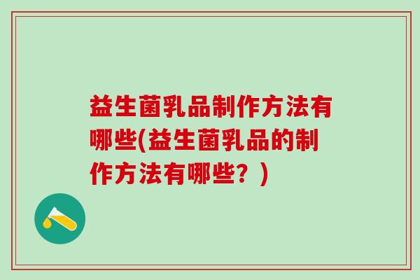 益生菌乳品制作方法有哪些(益生菌乳品的制作方法有哪些？)
