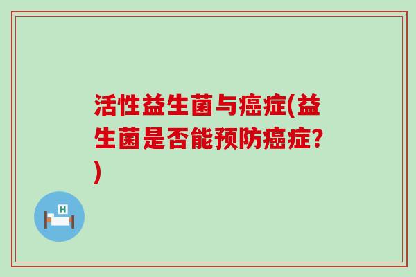 活性益生菌与癌症(益生菌是否能预防癌症？)