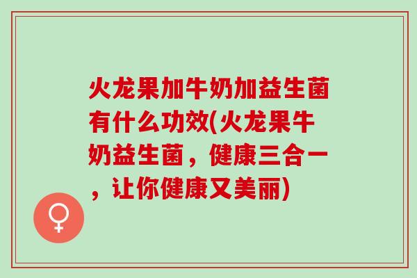 火龙果加牛奶加益生菌有什么功效(火龙果牛奶益生菌，健康三合一，让你健康又美丽)