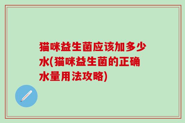 猫咪益生菌应该加多少水(猫咪益生菌的正确水量用法攻略)