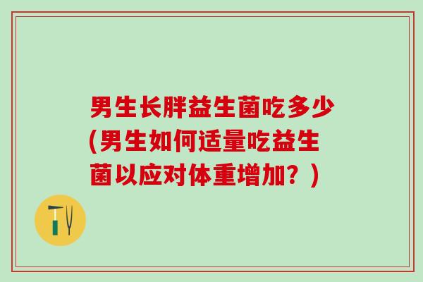 男生长胖益生菌吃多少(男生如何适量吃益生菌以应对体重增加？)